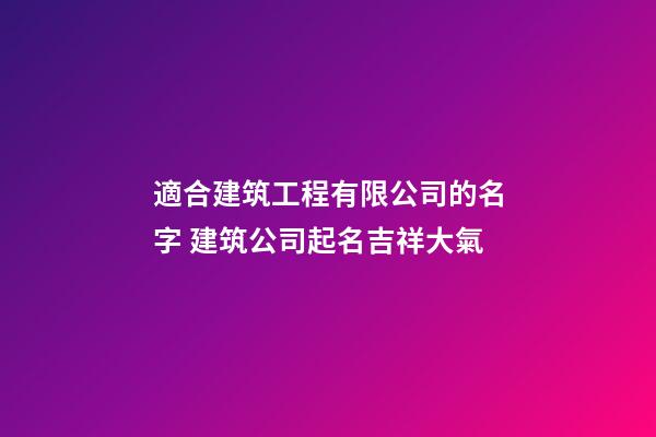適合建筑工程有限公司的名字 建筑公司起名吉祥大氣-第1張-公司起名-玄機派